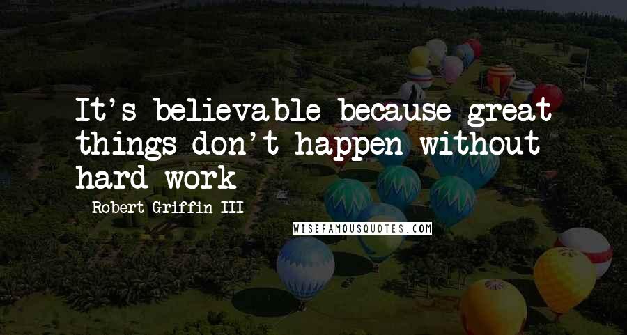 Robert Griffin III Quotes: It's believable because great things don't happen without hard work