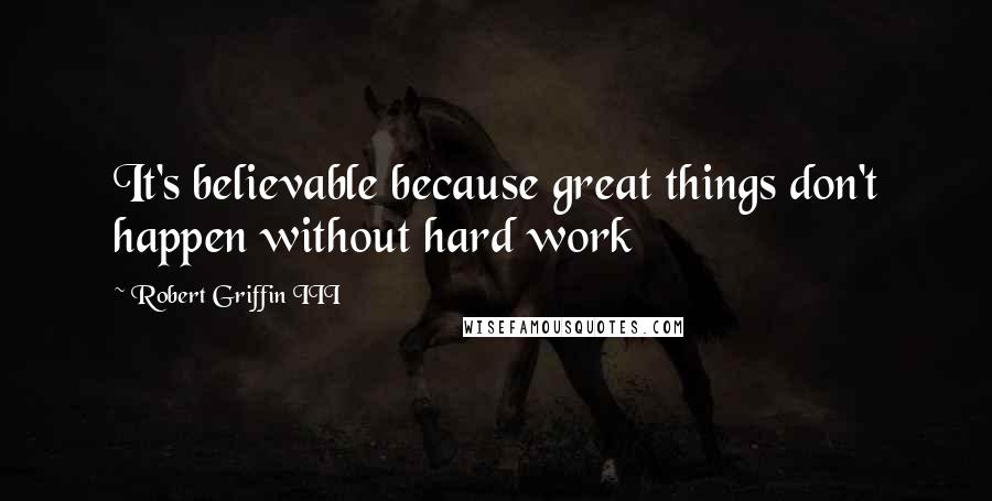 Robert Griffin III Quotes: It's believable because great things don't happen without hard work