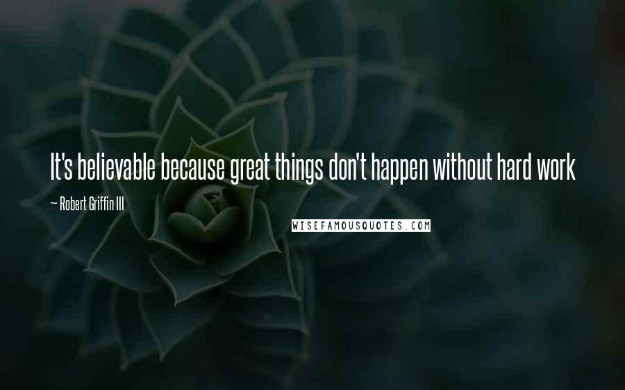 Robert Griffin III Quotes: It's believable because great things don't happen without hard work