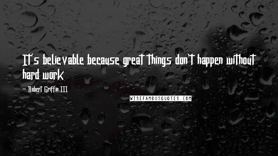 Robert Griffin III Quotes: It's believable because great things don't happen without hard work