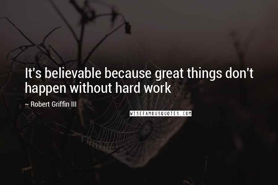 Robert Griffin III Quotes: It's believable because great things don't happen without hard work