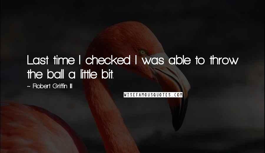 Robert Griffin III Quotes: Last time I checked I was able to throw the ball a little bit.