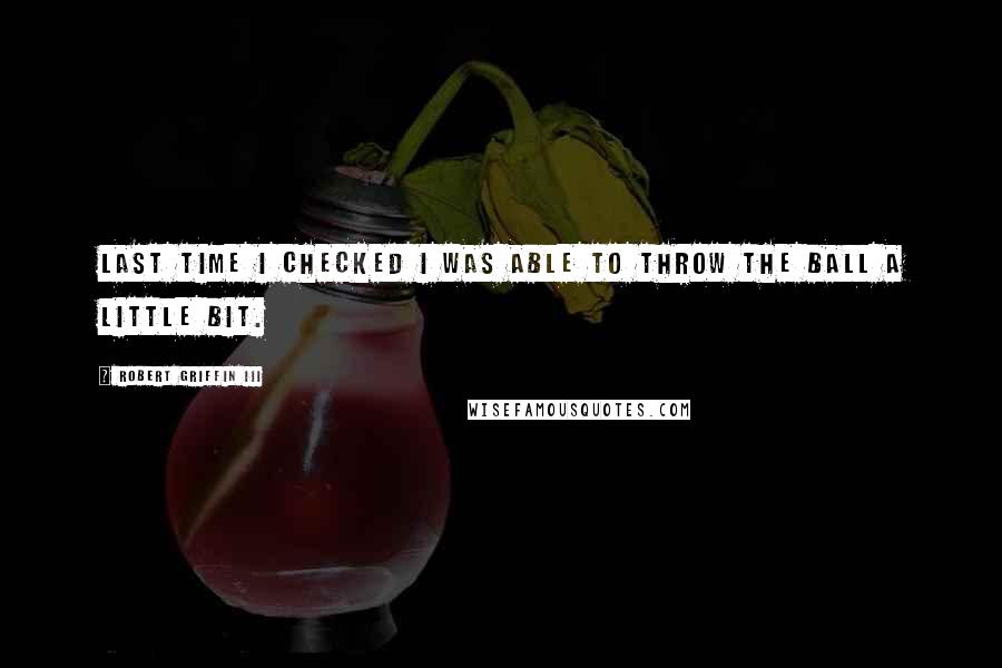 Robert Griffin III Quotes: Last time I checked I was able to throw the ball a little bit.