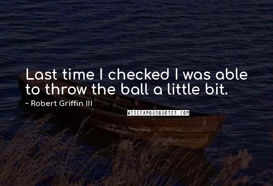 Robert Griffin III Quotes: Last time I checked I was able to throw the ball a little bit.