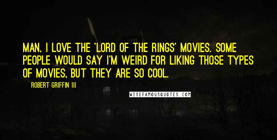 Robert Griffin III Quotes: Man, I love the 'Lord of the Rings' movies. Some people would say I'm weird for liking those types of movies, but they are so cool.