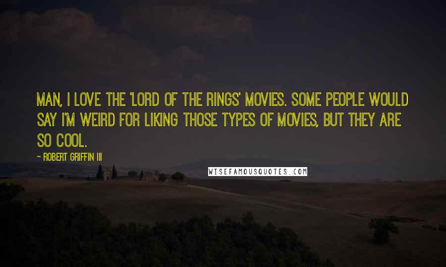 Robert Griffin III Quotes: Man, I love the 'Lord of the Rings' movies. Some people would say I'm weird for liking those types of movies, but they are so cool.