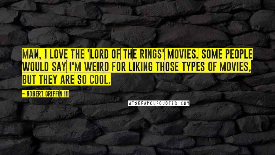 Robert Griffin III Quotes: Man, I love the 'Lord of the Rings' movies. Some people would say I'm weird for liking those types of movies, but they are so cool.