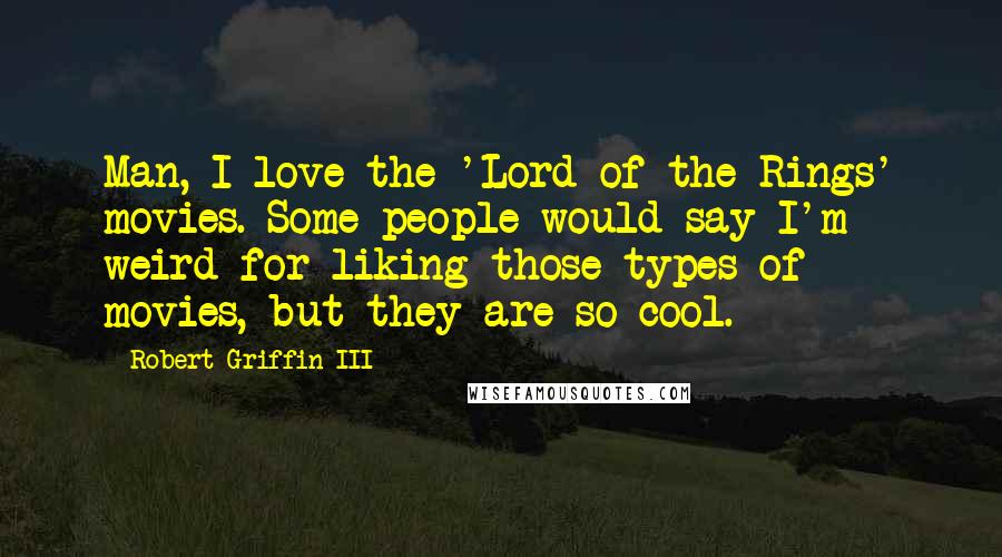 Robert Griffin III Quotes: Man, I love the 'Lord of the Rings' movies. Some people would say I'm weird for liking those types of movies, but they are so cool.