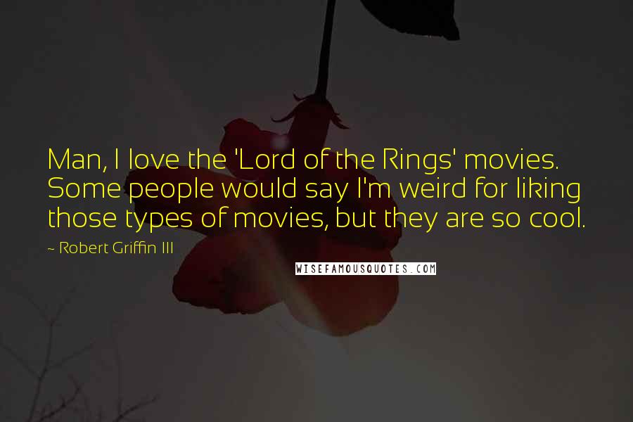 Robert Griffin III Quotes: Man, I love the 'Lord of the Rings' movies. Some people would say I'm weird for liking those types of movies, but they are so cool.