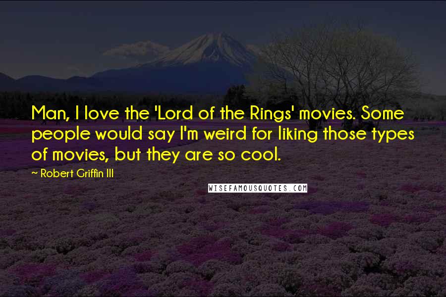 Robert Griffin III Quotes: Man, I love the 'Lord of the Rings' movies. Some people would say I'm weird for liking those types of movies, but they are so cool.