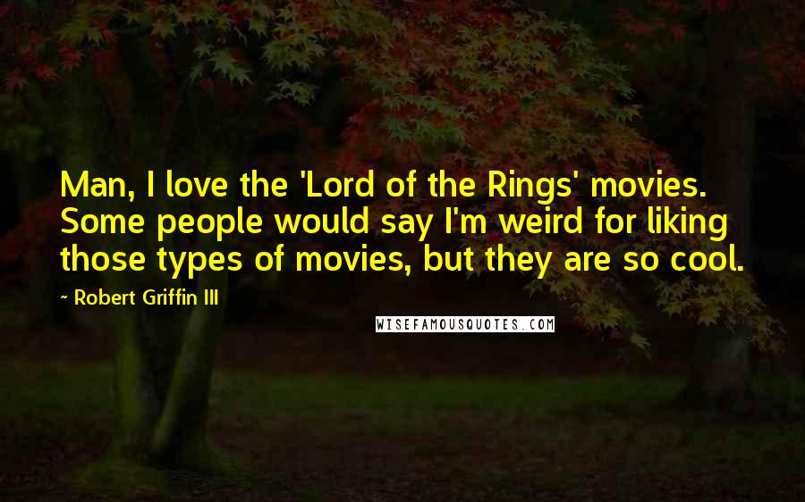 Robert Griffin III Quotes: Man, I love the 'Lord of the Rings' movies. Some people would say I'm weird for liking those types of movies, but they are so cool.