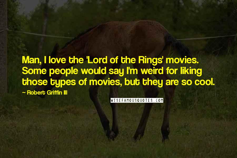 Robert Griffin III Quotes: Man, I love the 'Lord of the Rings' movies. Some people would say I'm weird for liking those types of movies, but they are so cool.