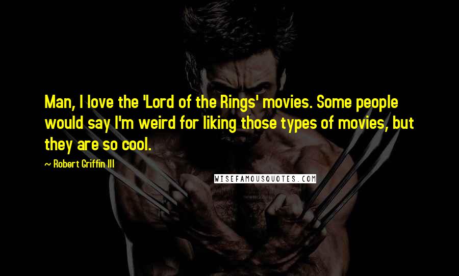 Robert Griffin III Quotes: Man, I love the 'Lord of the Rings' movies. Some people would say I'm weird for liking those types of movies, but they are so cool.