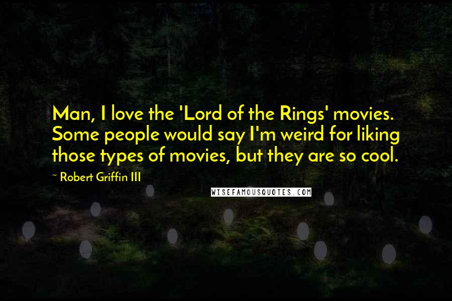 Robert Griffin III Quotes: Man, I love the 'Lord of the Rings' movies. Some people would say I'm weird for liking those types of movies, but they are so cool.