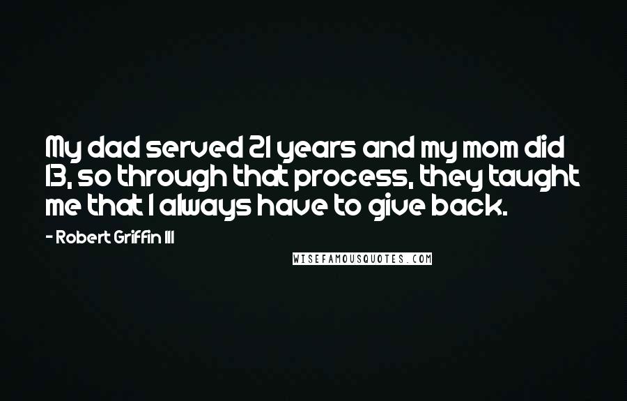 Robert Griffin III Quotes: My dad served 21 years and my mom did 13, so through that process, they taught me that I always have to give back.