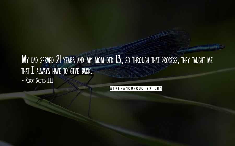 Robert Griffin III Quotes: My dad served 21 years and my mom did 13, so through that process, they taught me that I always have to give back.