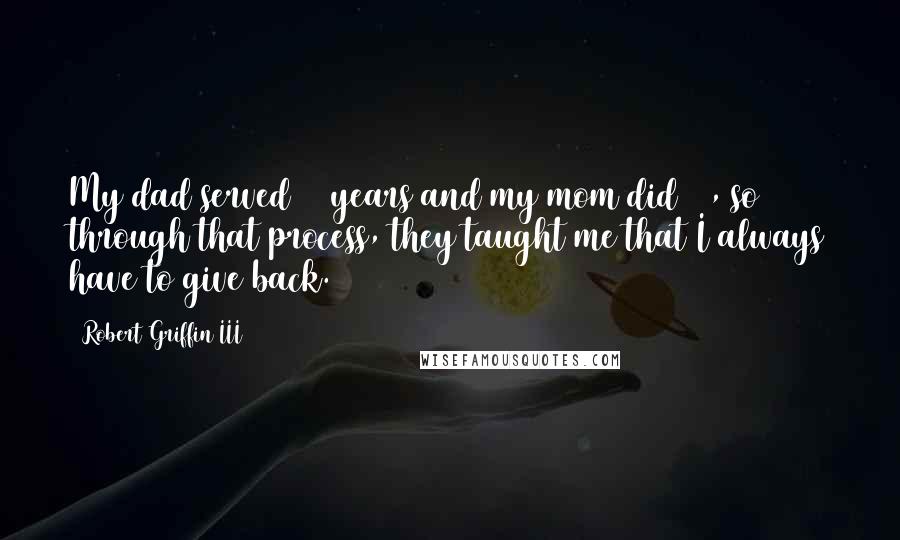 Robert Griffin III Quotes: My dad served 21 years and my mom did 13, so through that process, they taught me that I always have to give back.