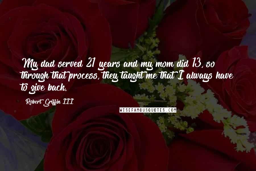 Robert Griffin III Quotes: My dad served 21 years and my mom did 13, so through that process, they taught me that I always have to give back.