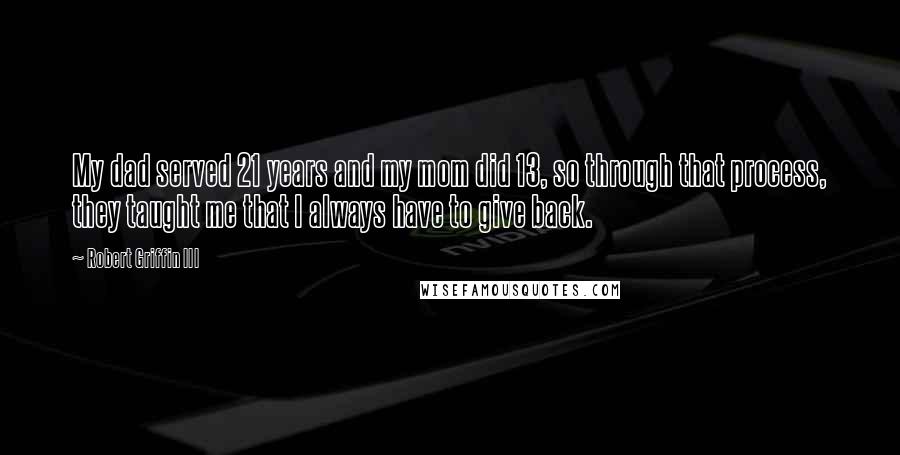 Robert Griffin III Quotes: My dad served 21 years and my mom did 13, so through that process, they taught me that I always have to give back.