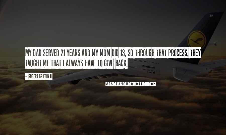 Robert Griffin III Quotes: My dad served 21 years and my mom did 13, so through that process, they taught me that I always have to give back.