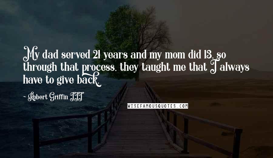 Robert Griffin III Quotes: My dad served 21 years and my mom did 13, so through that process, they taught me that I always have to give back.