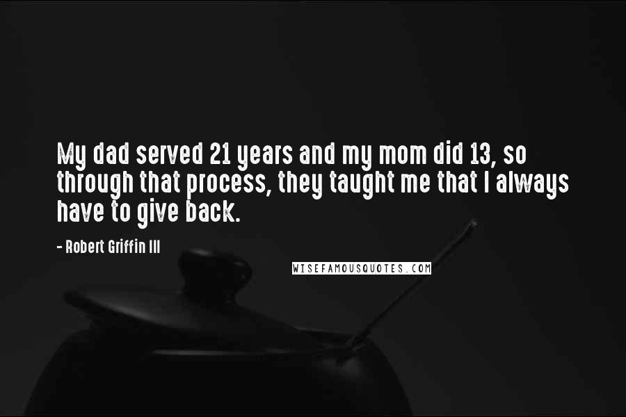 Robert Griffin III Quotes: My dad served 21 years and my mom did 13, so through that process, they taught me that I always have to give back.