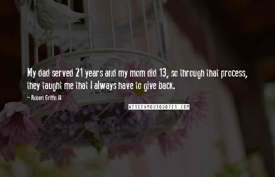 Robert Griffin III Quotes: My dad served 21 years and my mom did 13, so through that process, they taught me that I always have to give back.