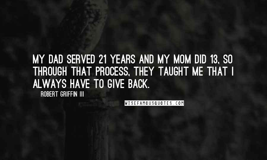 Robert Griffin III Quotes: My dad served 21 years and my mom did 13, so through that process, they taught me that I always have to give back.