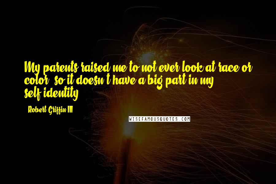 Robert Griffin III Quotes: My parents raised me to not ever look at race or color, so it doesn't have a big part in my self-identity.