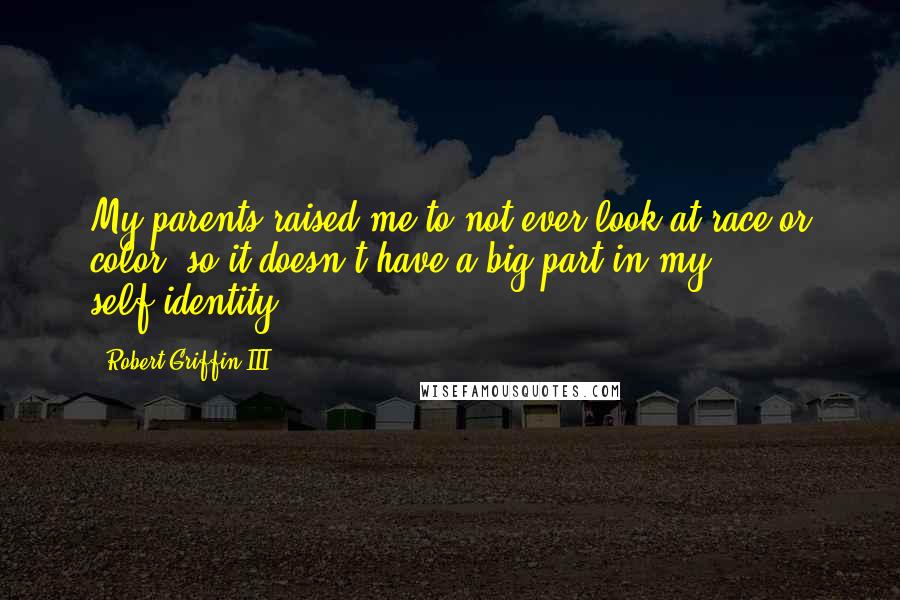 Robert Griffin III Quotes: My parents raised me to not ever look at race or color, so it doesn't have a big part in my self-identity.