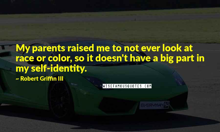 Robert Griffin III Quotes: My parents raised me to not ever look at race or color, so it doesn't have a big part in my self-identity.