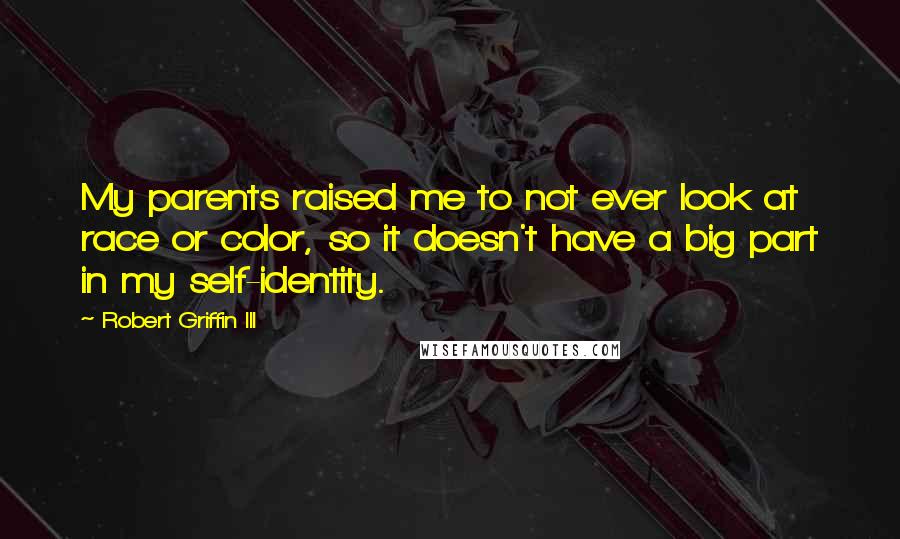 Robert Griffin III Quotes: My parents raised me to not ever look at race or color, so it doesn't have a big part in my self-identity.