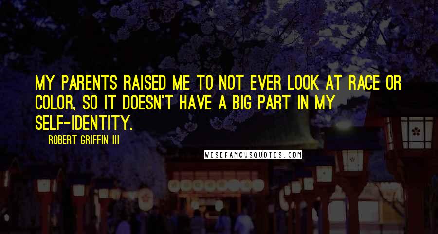 Robert Griffin III Quotes: My parents raised me to not ever look at race or color, so it doesn't have a big part in my self-identity.