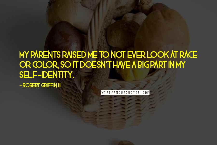 Robert Griffin III Quotes: My parents raised me to not ever look at race or color, so it doesn't have a big part in my self-identity.