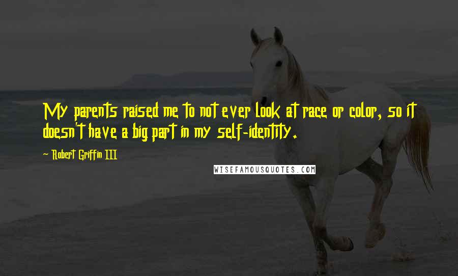 Robert Griffin III Quotes: My parents raised me to not ever look at race or color, so it doesn't have a big part in my self-identity.
