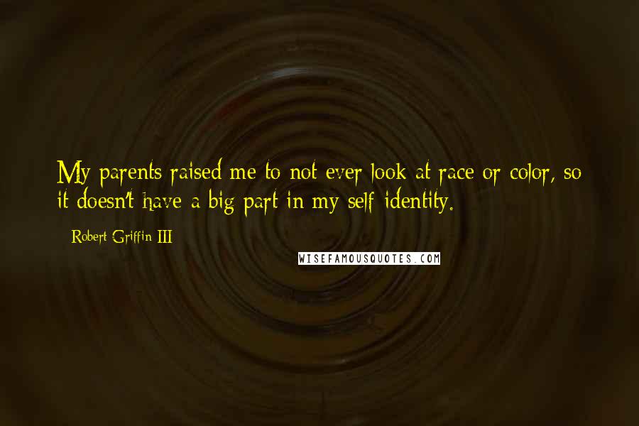 Robert Griffin III Quotes: My parents raised me to not ever look at race or color, so it doesn't have a big part in my self-identity.