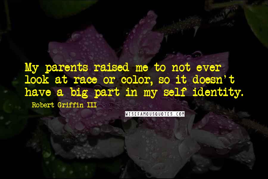 Robert Griffin III Quotes: My parents raised me to not ever look at race or color, so it doesn't have a big part in my self-identity.