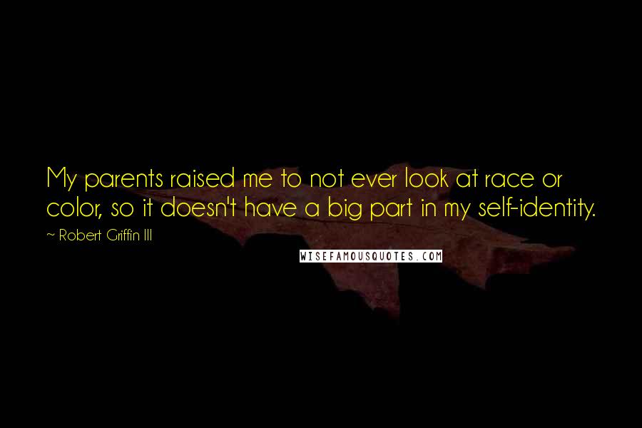 Robert Griffin III Quotes: My parents raised me to not ever look at race or color, so it doesn't have a big part in my self-identity.