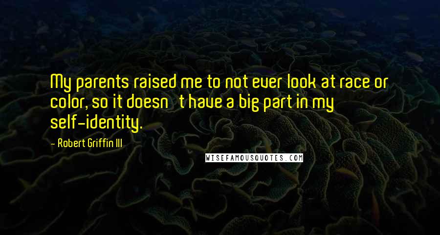 Robert Griffin III Quotes: My parents raised me to not ever look at race or color, so it doesn't have a big part in my self-identity.