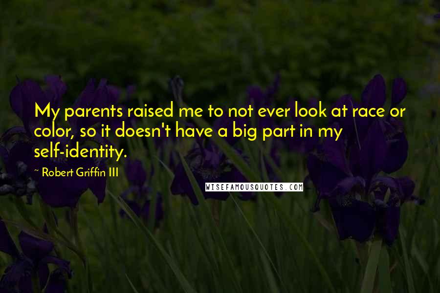 Robert Griffin III Quotes: My parents raised me to not ever look at race or color, so it doesn't have a big part in my self-identity.