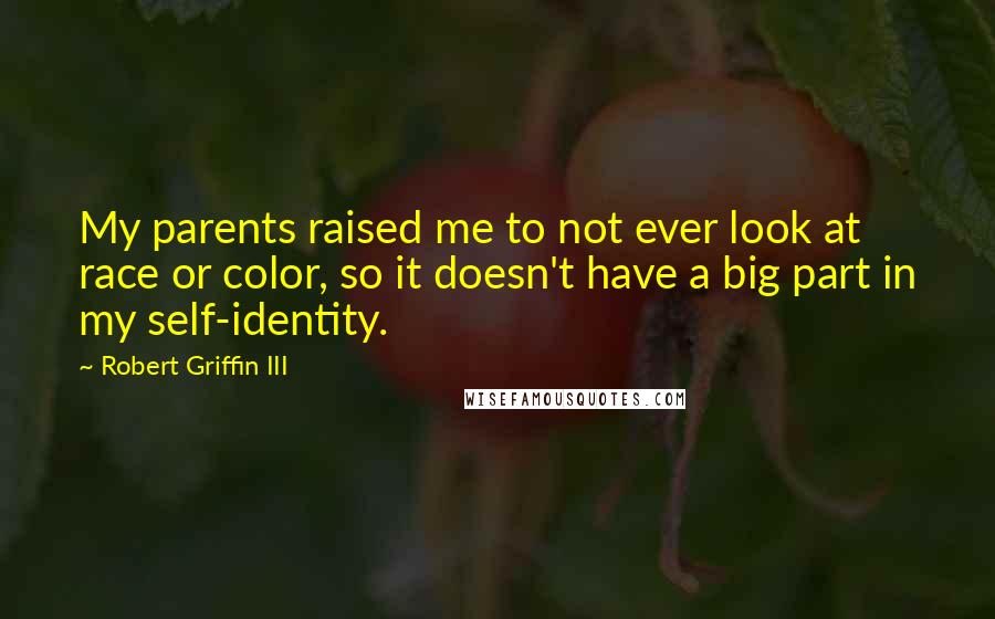 Robert Griffin III Quotes: My parents raised me to not ever look at race or color, so it doesn't have a big part in my self-identity.