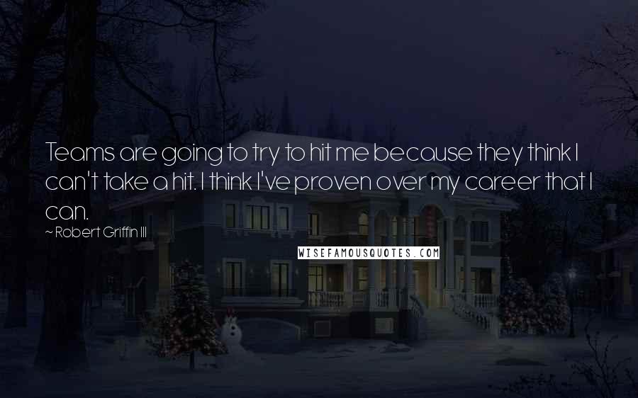 Robert Griffin III Quotes: Teams are going to try to hit me because they think I can't take a hit. I think I've proven over my career that I can.