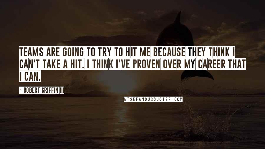 Robert Griffin III Quotes: Teams are going to try to hit me because they think I can't take a hit. I think I've proven over my career that I can.