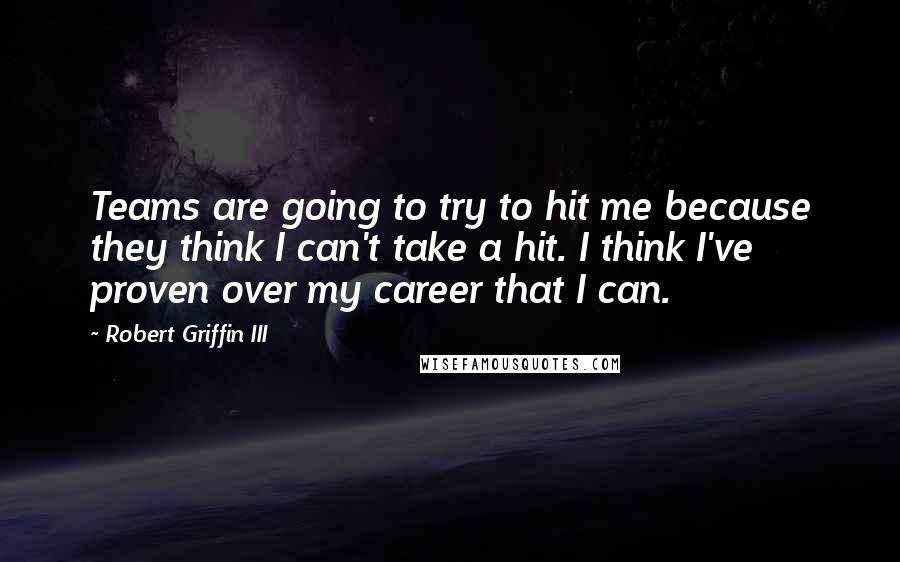 Robert Griffin III Quotes: Teams are going to try to hit me because they think I can't take a hit. I think I've proven over my career that I can.