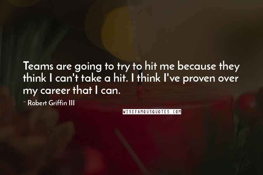 Robert Griffin III Quotes: Teams are going to try to hit me because they think I can't take a hit. I think I've proven over my career that I can.