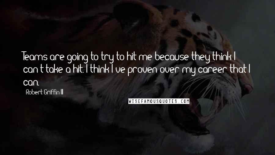 Robert Griffin III Quotes: Teams are going to try to hit me because they think I can't take a hit. I think I've proven over my career that I can.