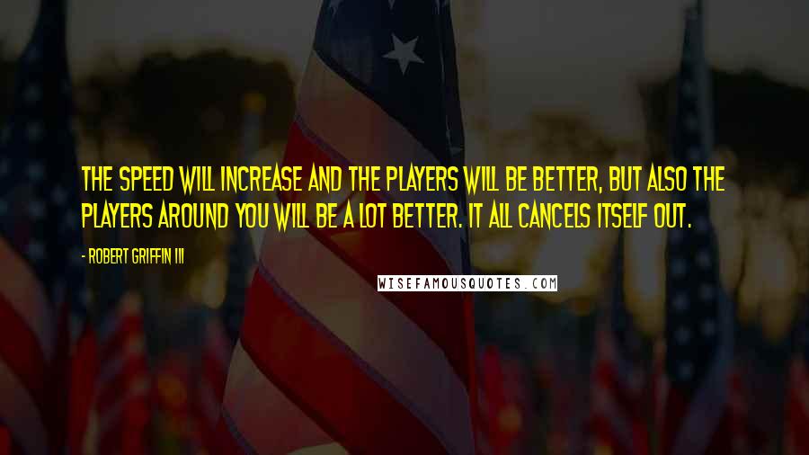 Robert Griffin III Quotes: The speed will increase and the players will be better, but also the players around you will be a lot better. It all cancels itself out.