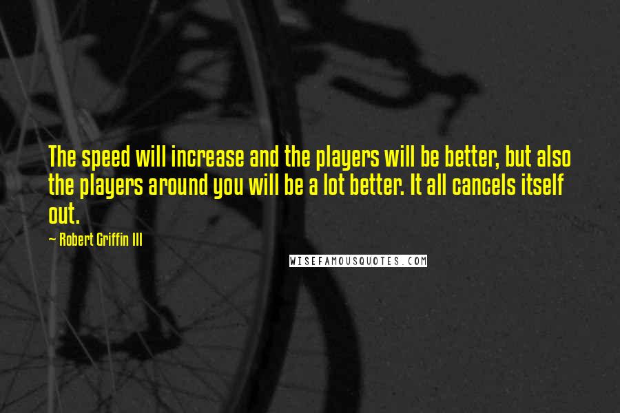 Robert Griffin III Quotes: The speed will increase and the players will be better, but also the players around you will be a lot better. It all cancels itself out.