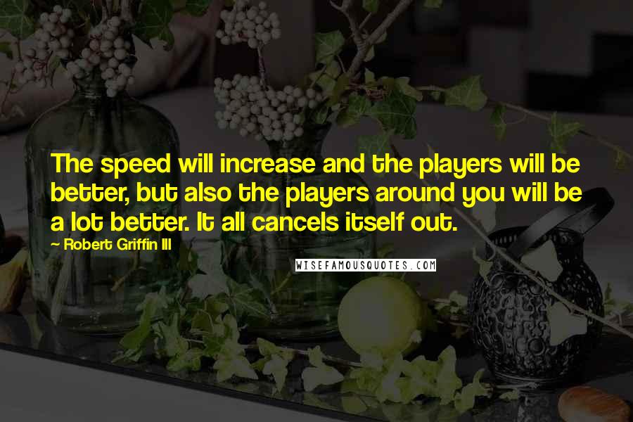 Robert Griffin III Quotes: The speed will increase and the players will be better, but also the players around you will be a lot better. It all cancels itself out.