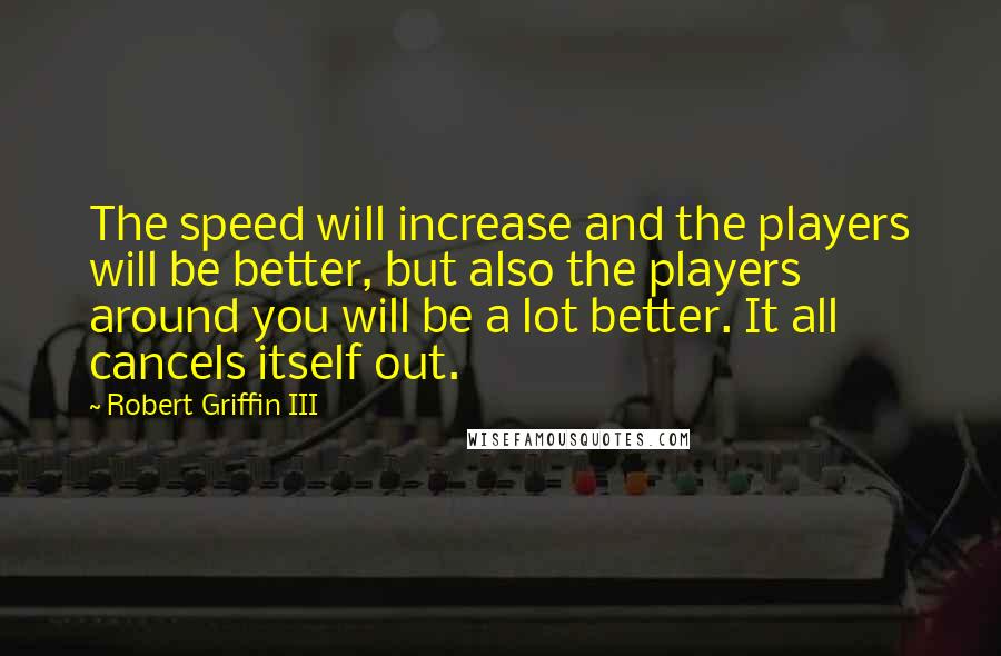 Robert Griffin III Quotes: The speed will increase and the players will be better, but also the players around you will be a lot better. It all cancels itself out.